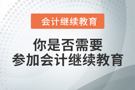 趕快看過來，你是否需要參加會(huì)計(jì)繼續(xù)教育