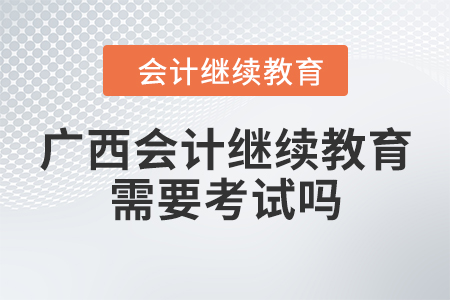 廣西會計繼續(xù)教育需要考試嗎?