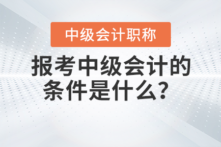 報(bào)考中級(jí)會(huì)計(jì)的條件是什么？