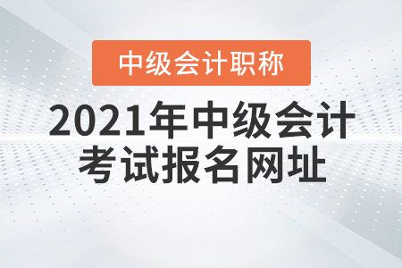 2021年中級會計職稱考試報名網(wǎng)址，你知道嗎？