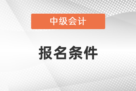 中級(jí)會(huì)計(jì)師報(bào)考條件2021年是什么？