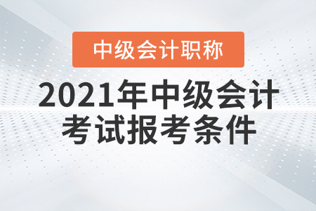 2021年中級(jí)會(huì)計(jì)職稱考試報(bào)考條件