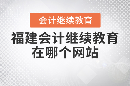 福建會(huì)計(jì)繼續(xù)教育在哪個(gè)網(wǎng)站？