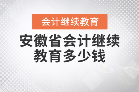 安徽省會計繼續(xù)教育多少錢？