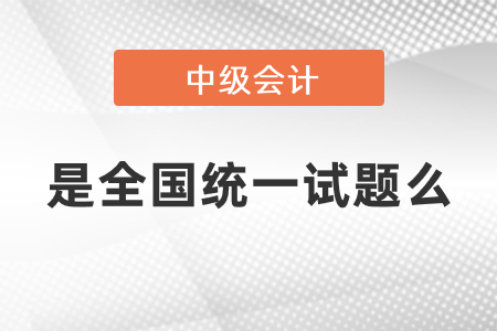 中級(jí)會(huì)計(jì)考試是全國統(tǒng)一試題么