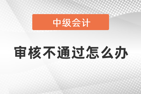 中級會(huì)計(jì)審核不通過怎么辦