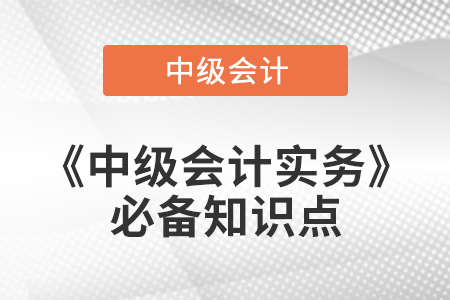 2021年中級會計實務必備知識點