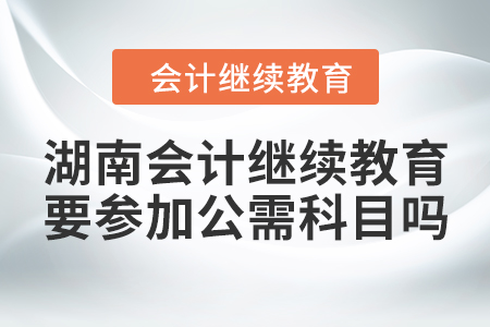 湖南會計繼續(xù)教育一定要參加公需科目嗎？