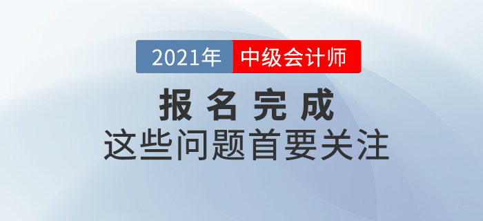 報名完成看這里！2021年中級會計報名完成后，這些事情首要關注！