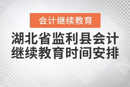 2021年湖北省監(jiān)利縣會計繼續(xù)教育時間安排