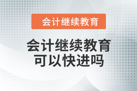 會(huì)計(jì)繼續(xù)教育可以快進(jìn)嗎？