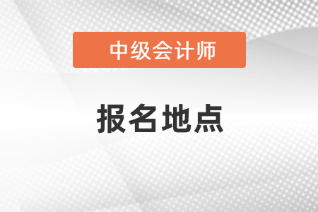 中級會(huì)計(jì)考試報(bào)名地點(diǎn)怎么選擇？