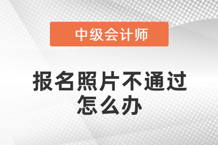 中級會計(jì)報(bào)名照片老是不通過怎么辦？
