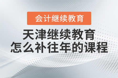天津繼續(xù)教育怎么補(bǔ)往年的課程？