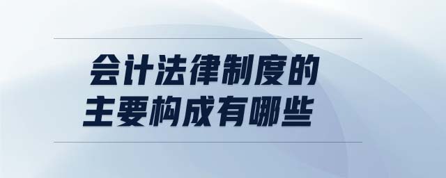 會(huì)計(jì)法律制度的主要構(gòu)成有哪些