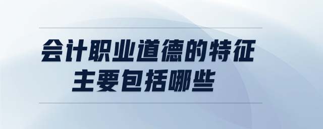 會(huì)計(jì)職業(yè)道德的特征主要包括哪些