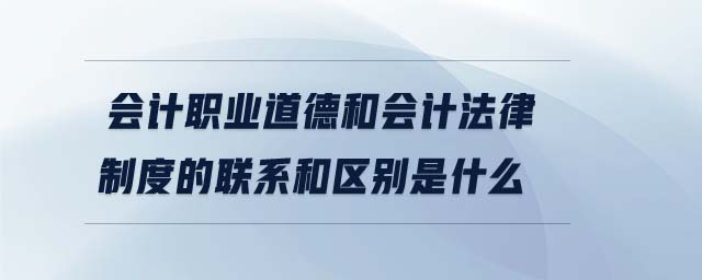 會計職業(yè)道德和會計法律制度的聯(lián)系和區(qū)別是什么