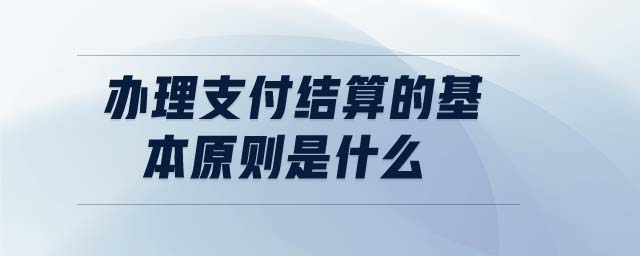 辦理支付結(jié)算的基本原則是什么