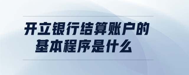 開立銀行結(jié)算賬戶的基本程序是什么