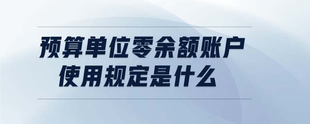 預算單位零余額賬戶使用規(guī)定是什么