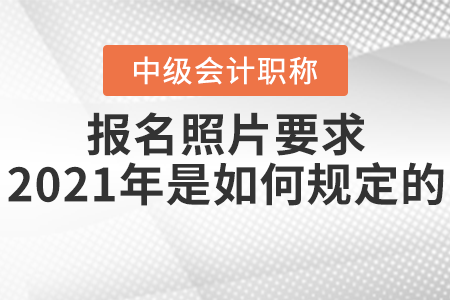中級(jí)會(huì)計(jì)師報(bào)名照片要求2021年是如何規(guī)定的？