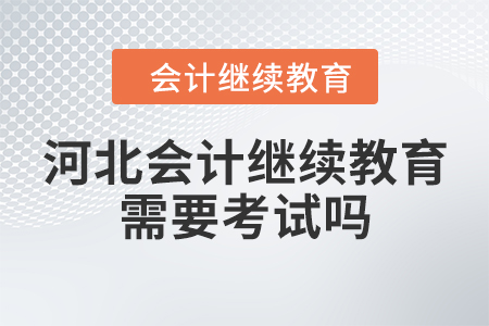 河北會(huì)計(jì)繼續(xù)教育需要考試嗎？