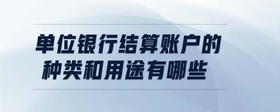 單位銀行結算賬戶的種類和用途有哪些