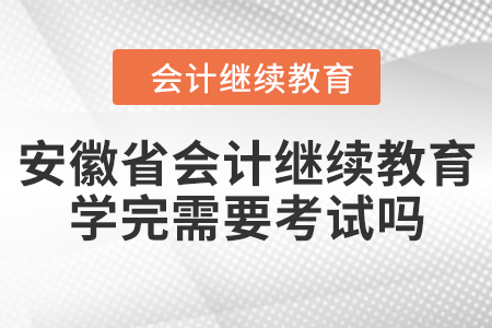 安徽省會(huì)計(jì)繼續(xù)教育學(xué)完需要考試嗎？
