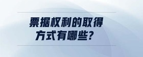 票據(jù)權利的取得方式有哪些?