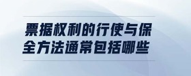 票據(jù)權利的行使與保全方法通常包括哪些