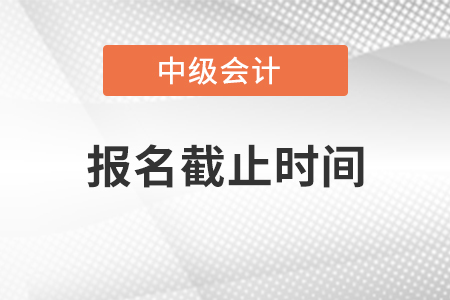 2021年中級(jí)會(huì)計(jì)職稱考試報(bào)名時(shí)間什么時(shí)候截止？