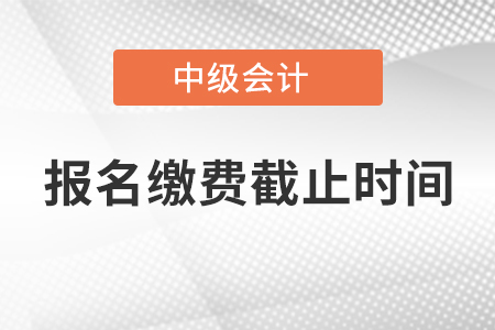 寧夏回族自治區(qū)中級會計師報名繳費截止時間