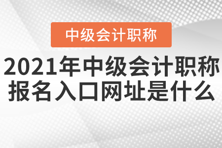 2021年中級會計(jì)職稱報(bào)名入口網(wǎng)址是什么？