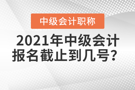 2021年中級會計報名截止到幾號？