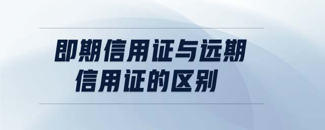 即期信用證與遠期信用證的區(qū)別