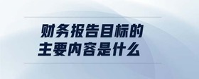 財(cái)務(wù)報(bào)告目標(biāo)的主要內(nèi)容是什么