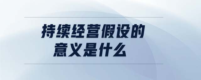 持續(xù)經(jīng)營假設的意義是什么