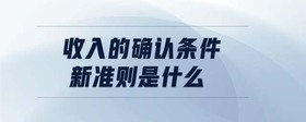 收入的確認(rèn)條件新準(zhǔn)則是什么