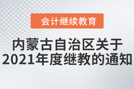 內(nèi)蒙古自治區(qū)財政廳關(guān)于做好2021年度會計人員繼續(xù)教育工作的通知