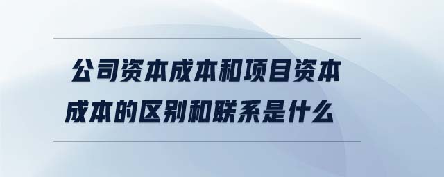 公司資本成本和項目資本成本的區(qū)別和聯(lián)系是什么