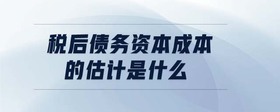 稅后債務(wù)資本成本的估計(jì)是什么