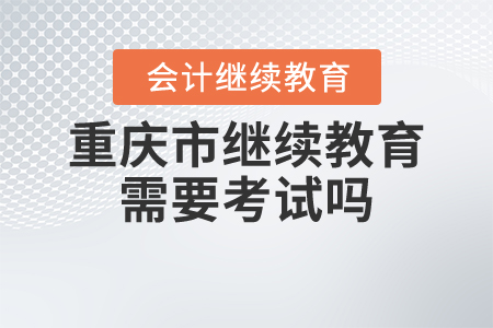 重慶市繼續(xù)教育需要考試嗎？
