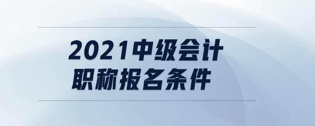2021中級(jí)會(huì)計(jì)職稱報(bào)名條件