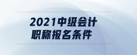 2021中級(jí)會(huì)計(jì)職稱報(bào)名條件