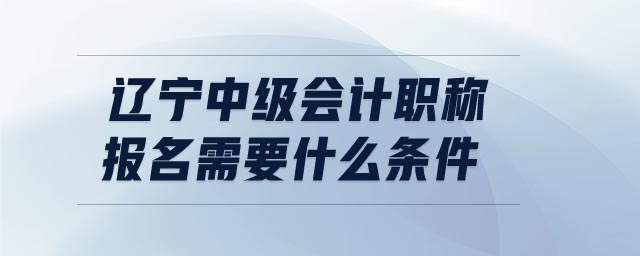 遼寧中級會計職稱報名需要什么條件