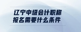 遼寧中級(jí)會(huì)計(jì)職稱(chēng)報(bào)名需要什么條件