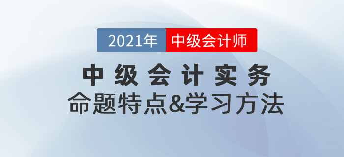 復(fù)習(xí)指導(dǎo)：2021年《中級會計實務(wù)》命題特點&學(xué)習(xí)方法總結(jié)！