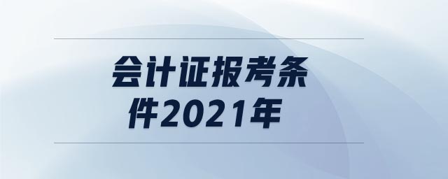 會(huì)計(jì)證報(bào)考條件2021年