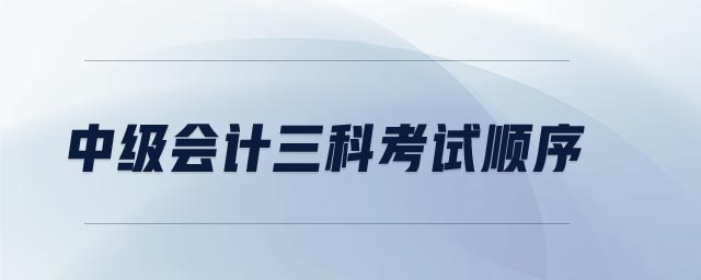 中級(jí)會(huì)計(jì)三科考試順序