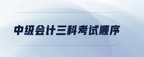 中級(jí)會(huì)計(jì)三科考試順序